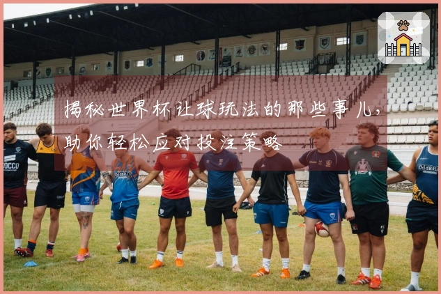 揭秘世界杯让球玩法的那些事儿，助你轻松应对投注策略
