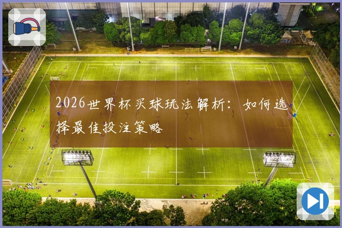 2026世界杯买球玩法解析：如何选择最佳投注策略