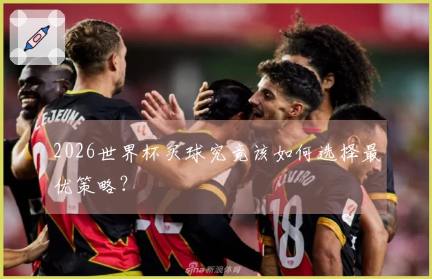 2026世界杯买球究竟该如何选择最优策略？