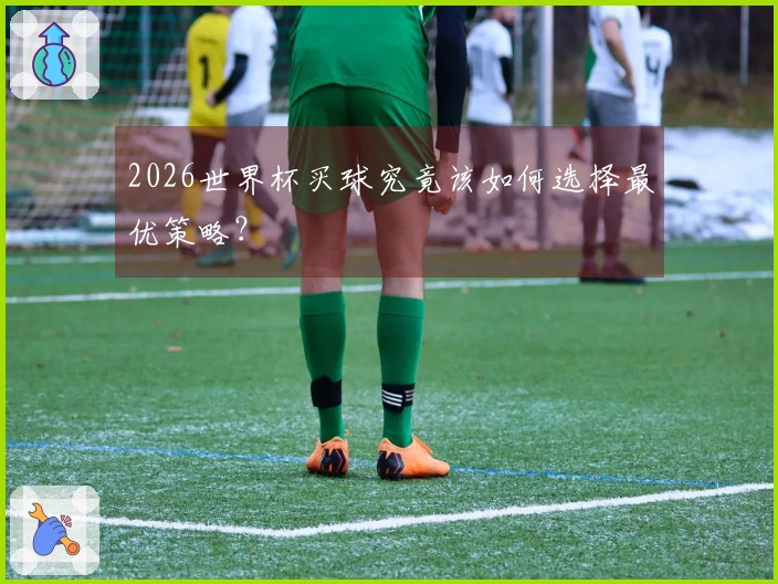 2026世界杯买球究竟该如何选择最优策略？