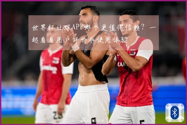 世界杯让球APP哪个更值得信赖？一起看看用户评价和使用体验