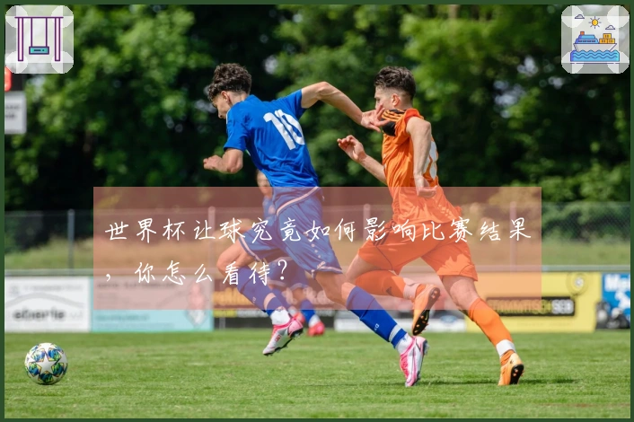 世界杯让球究竟如何影响比赛结果，你怎么看待？