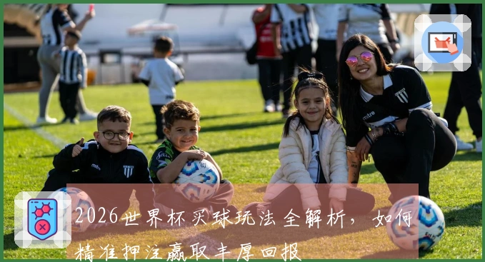 2026世界杯买球玩法全解析，如何精准押注赢取丰厚回报