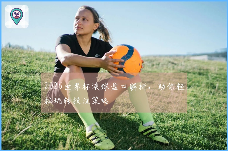 2026世界杯滚球盘口解析，助你轻松玩转投注策略