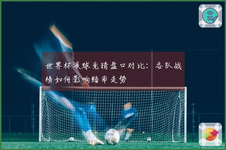 世界杯滚球竞猜盘口对比：各队战绩如何影响赔率走势