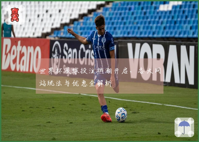 世界杯滚球投注热潮开启，各大网站玩法与优惠全解析