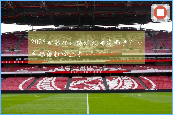 2026世界杯让球玩法都有哪些？小白也能轻松上手