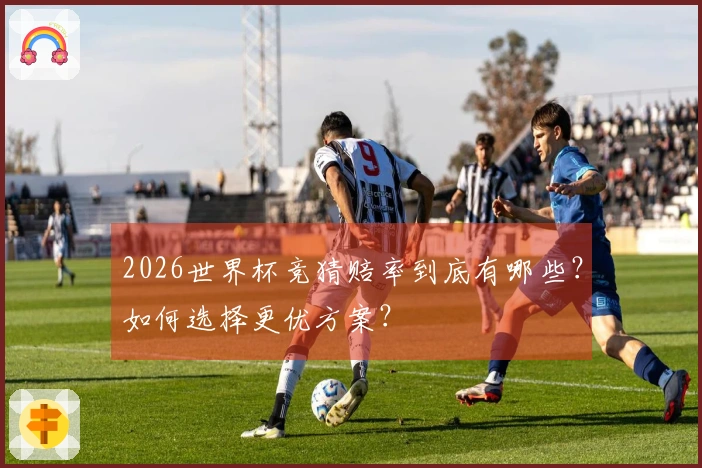 2026世界杯竞猜赔率到底有哪些?如何选择更优方案?