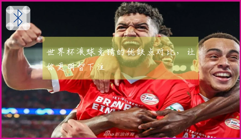 世界杯滚球竞猜的优缺点对比，让你更明智下注