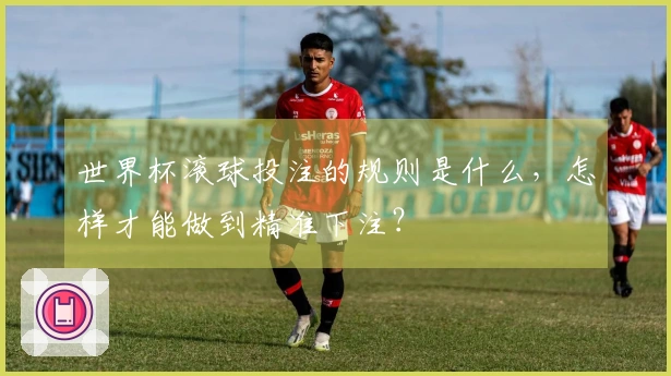世界杯滚球投注的规则是什么，怎样才能做到精准下注？