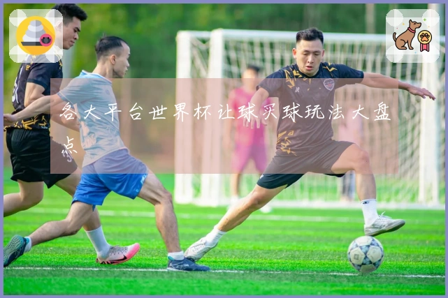 各大平台世界杯让球买球玩法大盘点