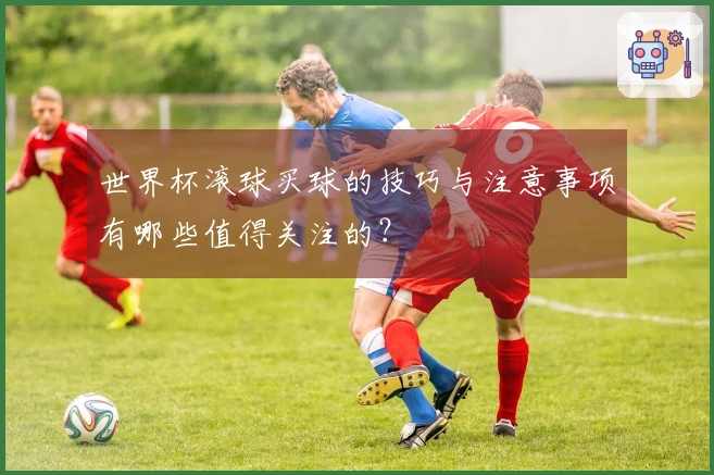 世界杯滚球买球的技巧与注意事项有哪些值得关注的？