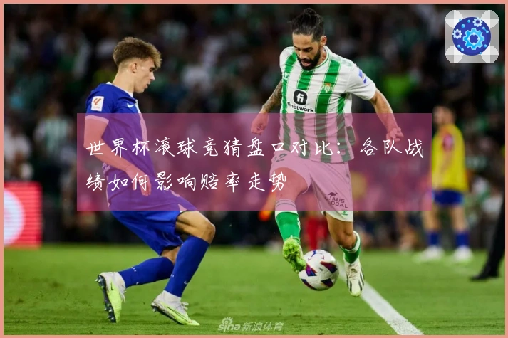 世界杯滚球竞猜盘口对比：各队战绩如何影响赔率走势
