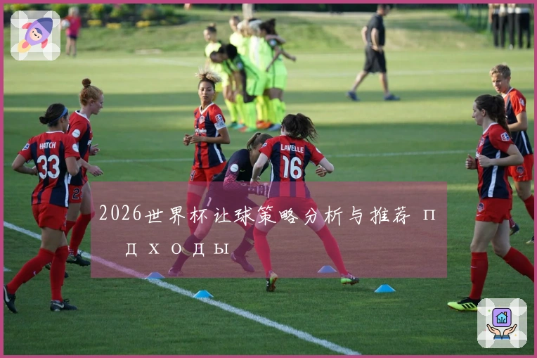 2026世界杯让球策略分析与推荐 подходы