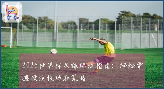 2026世界杯买球玩法指南：轻松掌握投注技巧和策略