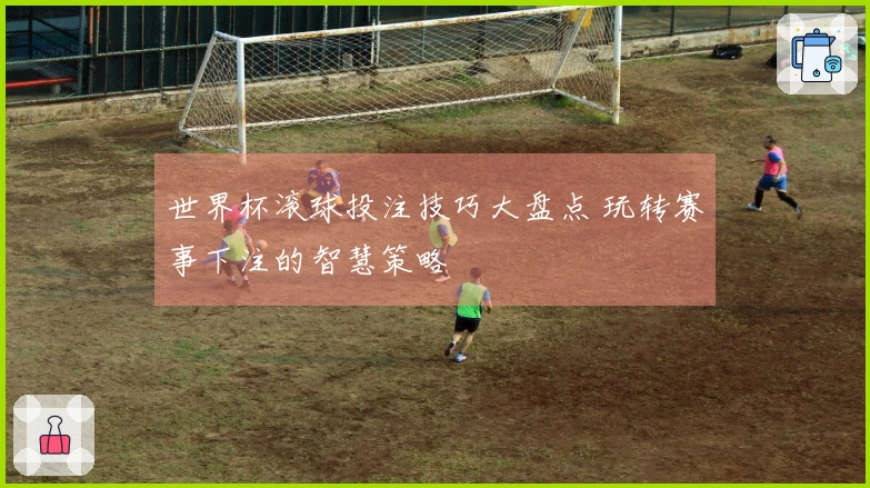 世界杯滚球投注技巧大盘点 玩转赛事下注的智慧策略