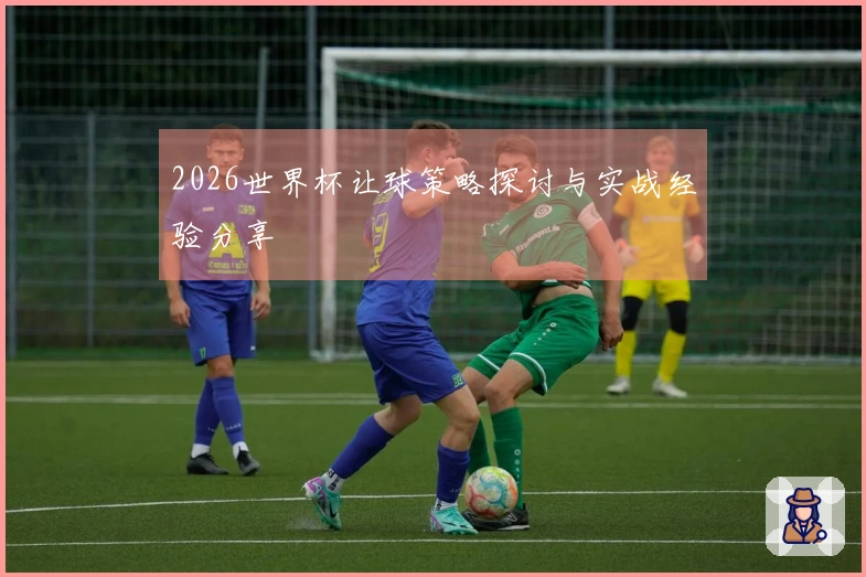 2026世界杯让球策略探讨与实战经验分享