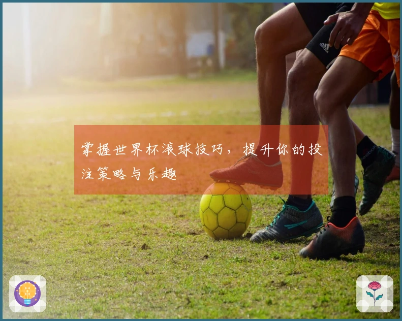 掌握世界杯滚球技巧，提升你的投注策略与乐趣