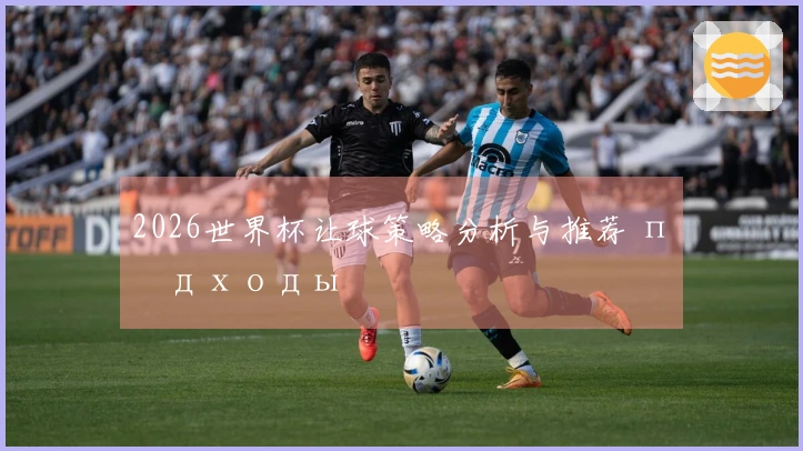 2026世界杯让球策略分析与推荐 подходы