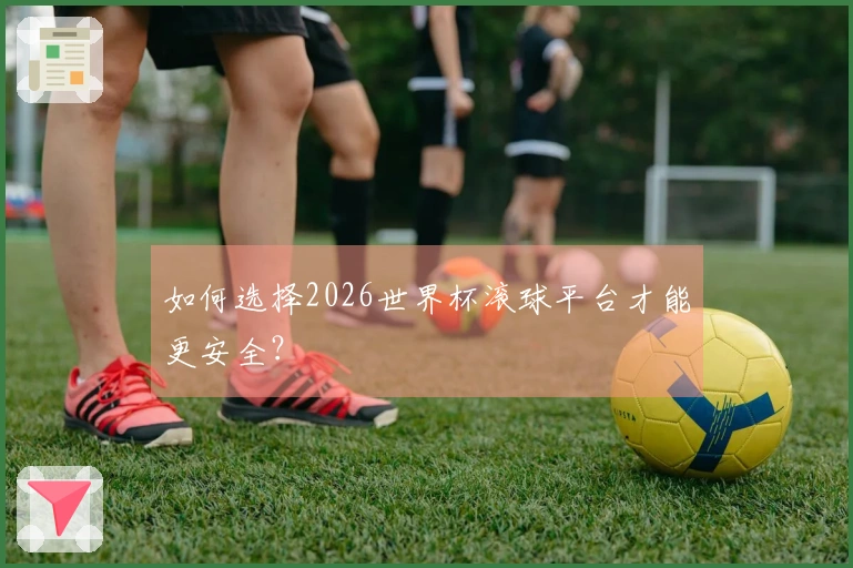 如何选择2026世界杯滚球平台才能更安全？