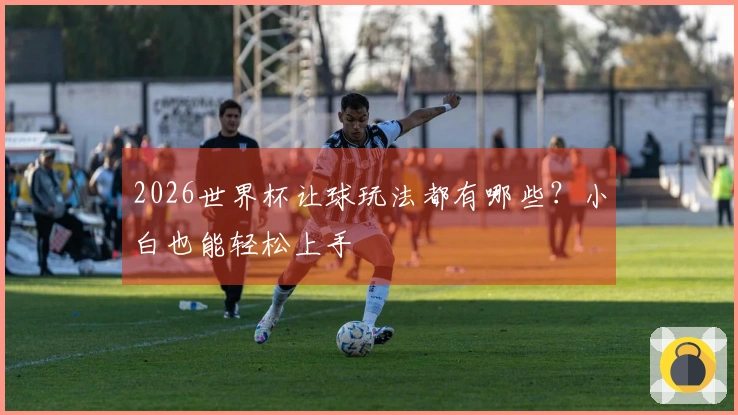 2026世界杯让球玩法都有哪些？小白也能轻松上手