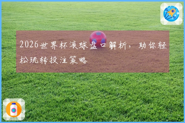 2026世界杯滚球盘口解析，助你轻松玩转投注策略
