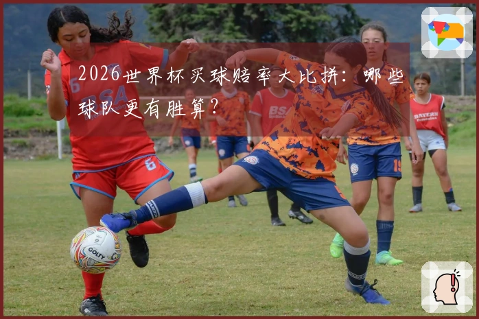 2026世界杯买球赔率大比拼：哪些球队更有胜算？