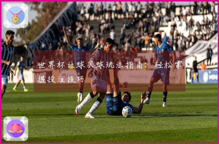 世界杯让球买球玩法指南：轻松掌握投注技巧