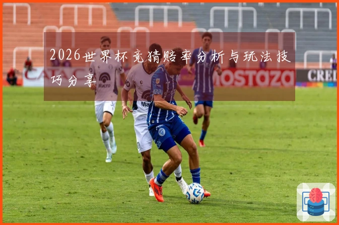 2026世界杯竞猜赔率分析与玩法技巧分享