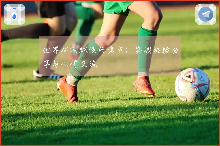 世界杯滚球技巧盘点：实战经验分享与心得交流