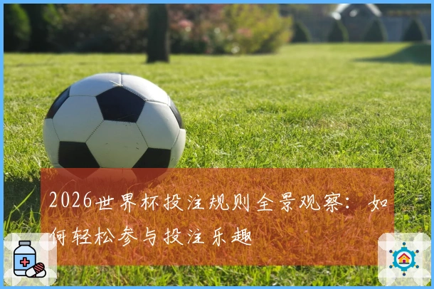 2026世界杯投注规则全景观察：如何轻松参与投注乐趣