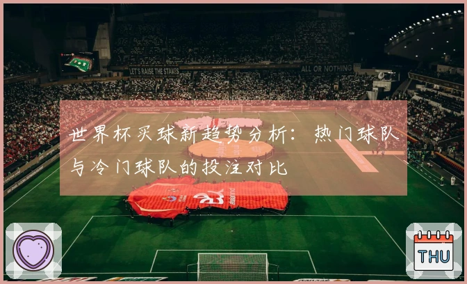 世界杯买球新趋势分析：热门球队与冷门球队的投注对比