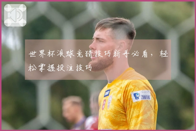 世界杯滚球竞猜技巧新手必看，轻松掌握投注技巧
