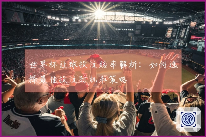 世界杯让球投注赔率解析：如何选择最佳投注时机和策略