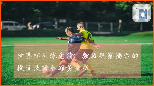 世界杯买球竞猜：数据观察揭示的投注技巧和趋势分析