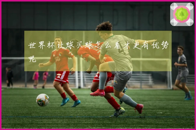 世界杯让球买球怎么看才更有优势呢