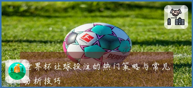 世界杯让球投注的热门策略与常见分析技巧