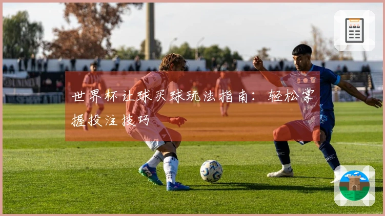 世界杯让球买球玩法指南：轻松掌握投注技巧