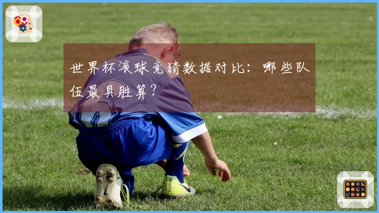 世界杯滚球竞猜数据对比：哪些队伍最具胜算？