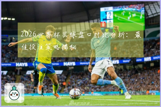 2026世界杯买球盘口对比分析：最佳投注策略揭秘