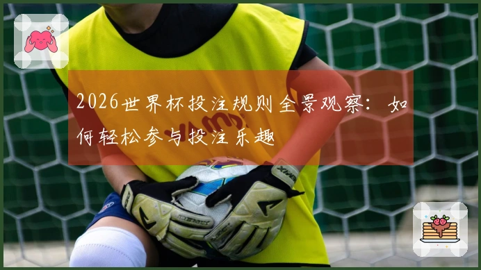 2026世界杯投注规则全景观察：如何轻松参与投注乐趣