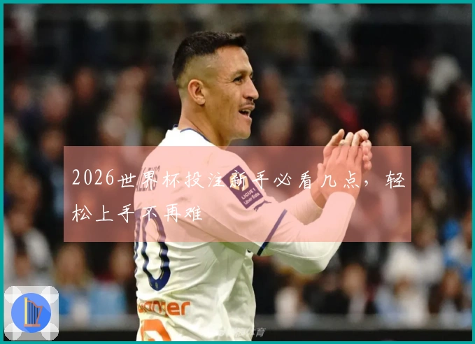 2026世界杯投注新手必看几点，轻松上手不再难