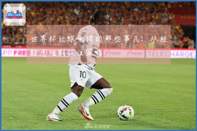 世界杯让球竞猜的那些事儿：从经验总结到投注策略