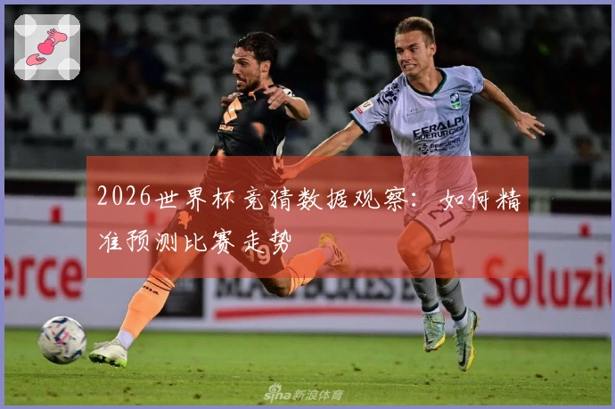 2026世界杯竞猜数据观察：如何精准预测比赛走势