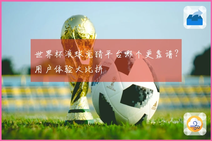 世界杯滚球竞猜平台哪个更靠谱?用户体验大比拼
