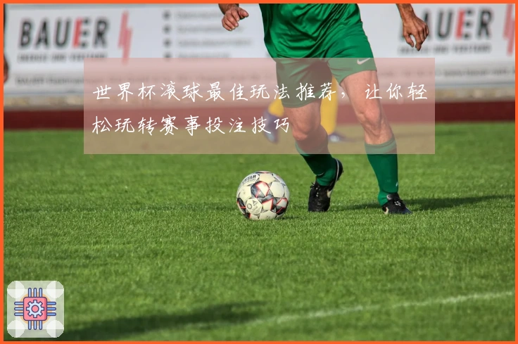 世界杯滚球最佳玩法推荐，让你轻松玩转赛事投注技巧