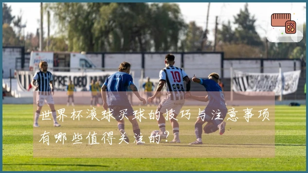 世界杯滚球买球的技巧与注意事项有哪些值得关注的？