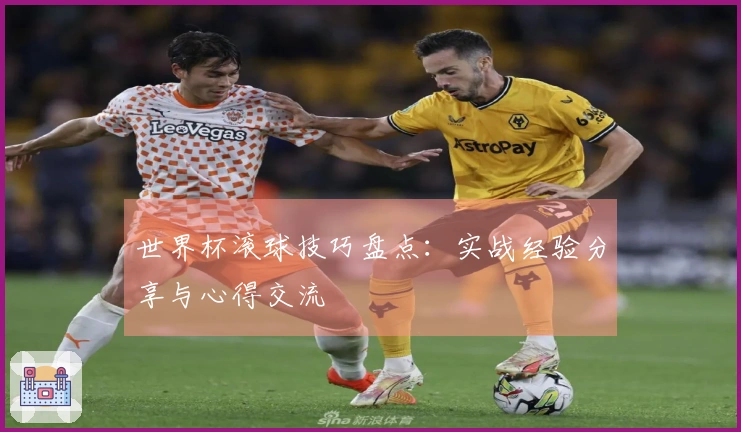 世界杯滚球技巧盘点：实战经验分享与心得交流