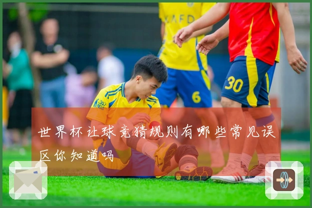 世界杯让球竞猜规则有哪些常见误区你知道吗