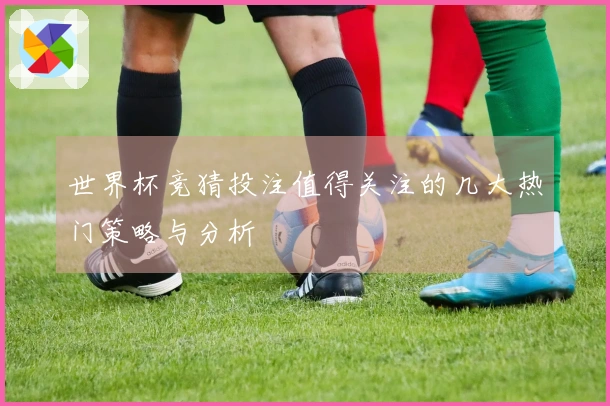 世界杯竞猜投注值得关注的几大热门策略与分析